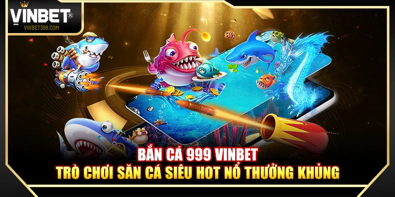 Bắn Cá 999 Vinbet – Trò Chơi Săn Cá Siêu Hot Nổ Thưởng Khủng