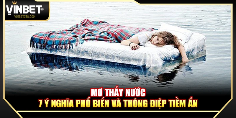 Mơ Thấy Nước – 7 Ý Nghĩa Phổ Biến Và Thông Điệp Tiềm Ẩn